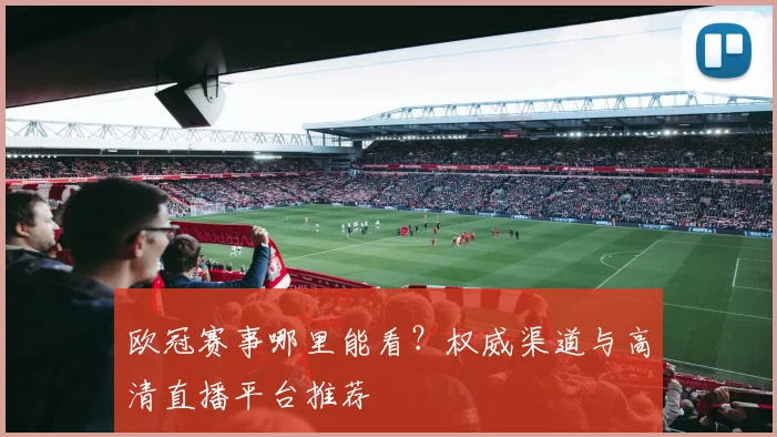 欧冠赛事哪里能看？权威渠道与高清直播平台推荐