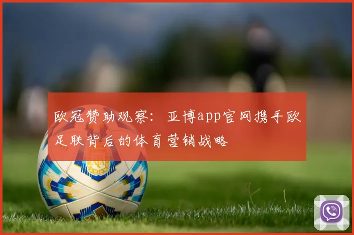 欧冠赞助观察：亚博app官网携手欧足联背后的体育营销战略