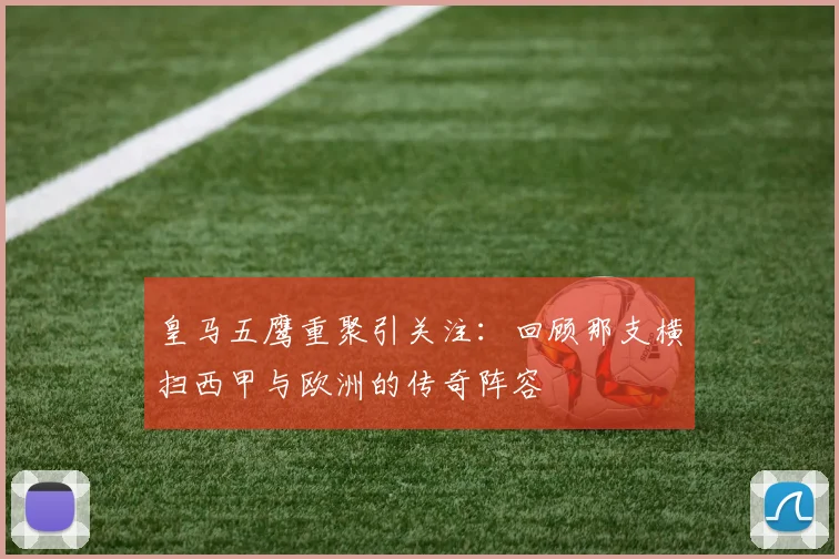 皇马五鹰重聚引关注：回顾那支横扫西甲与欧洲的传奇阵容