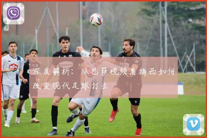 深度解析：从巴萨视频看梅西如何改变现代足球打法