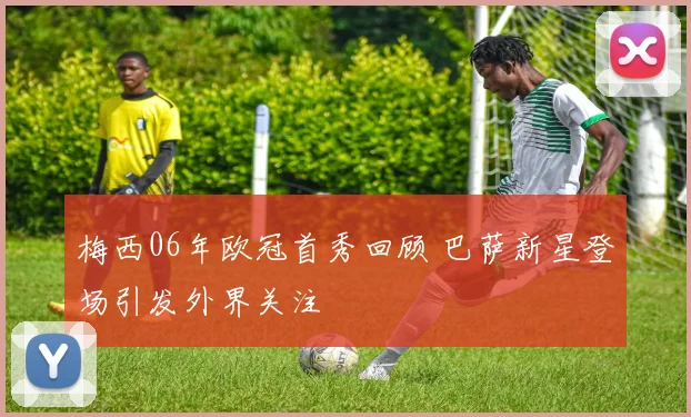 梅西06年欧冠首秀回顾 巴萨新星登场引发外界关注