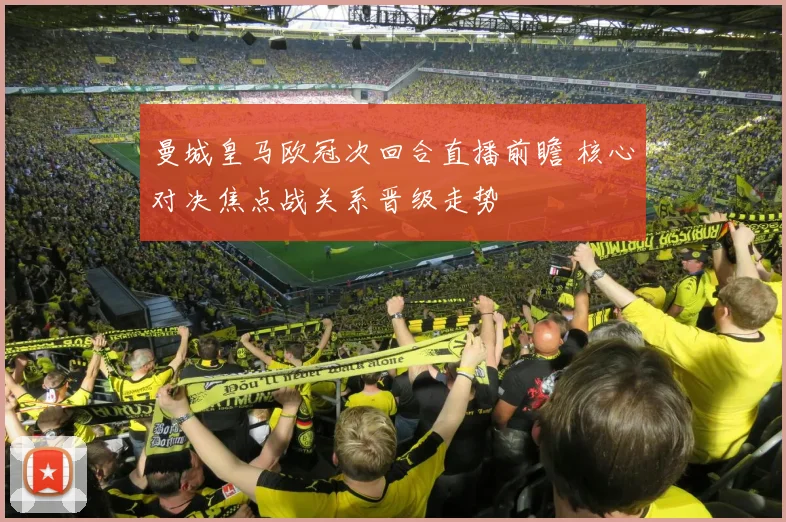 曼城皇马欧冠次回合直播前瞻 核心对决焦点战关系晋级走势