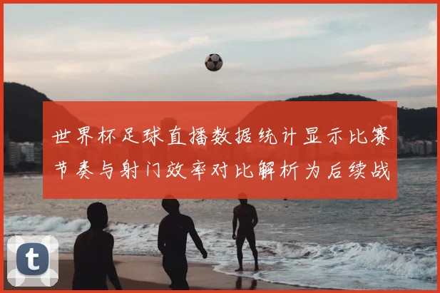 世界杯足球直播数据统计显示比赛节奏与射门效率对比解析为后续战术提供参考