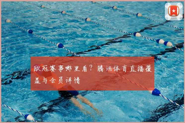 欧冠赛事哪里看？腾讯体育直播覆盖与会员详情