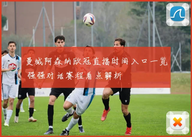 曼城阿森纳欧冠直播时间入口一览 强强对话赛程看点解析