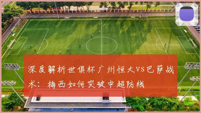 深度解析世俱杯广州恒大vs巴萨战术：梅西如何突破中超防线