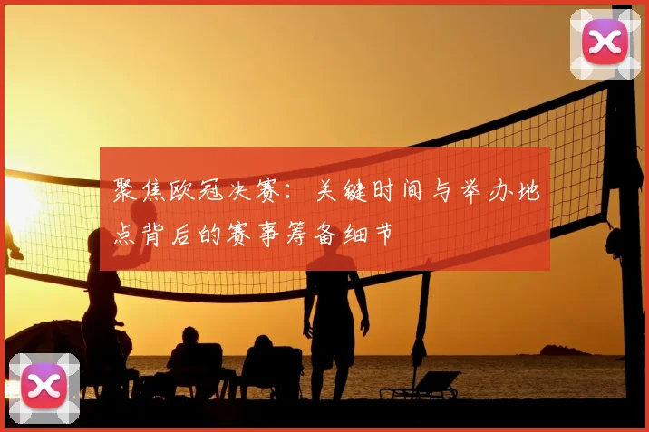 聚焦欧冠决赛：关键时间与举办地点背后的赛事筹备细节