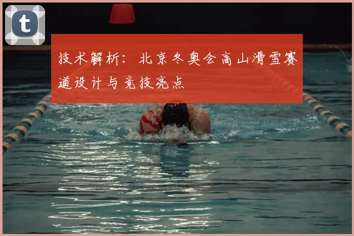 技术解析：北京冬奥会高山滑雪赛道设计与竞技亮点