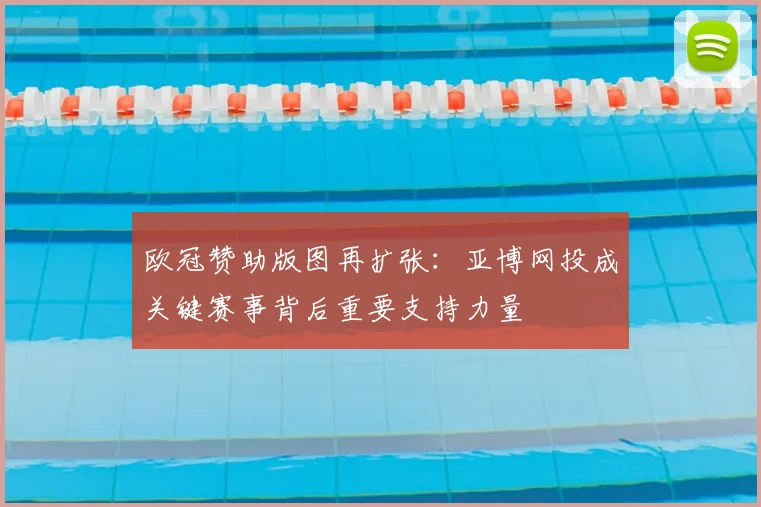 欧冠赞助版图再扩张：亚博网投成关键赛事背后重要支持力量