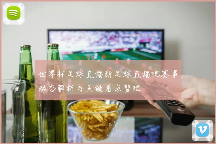 世界杯足球直播新足球直播吧赛事动态解析与关键看点整理