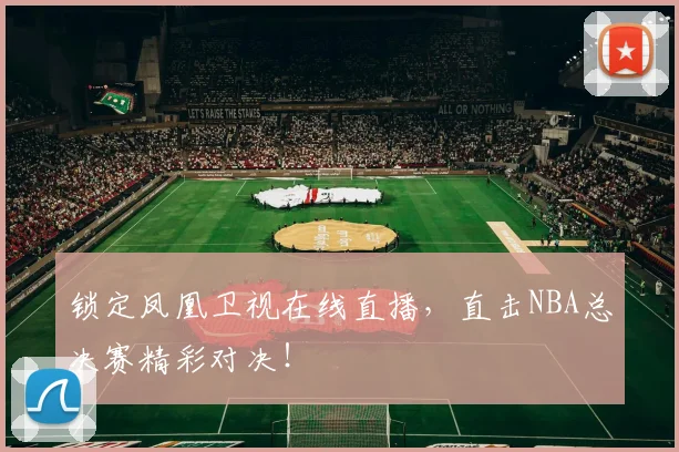 锁定凤凰卫视在线直播，直击NBA总决赛精彩对决！