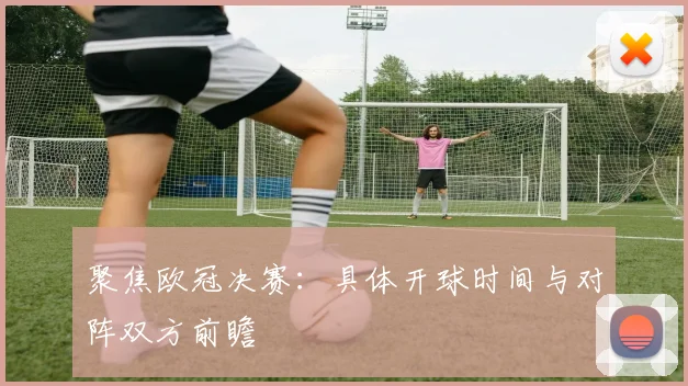 聚焦欧冠决赛：具体开球时间与对阵双方前瞻