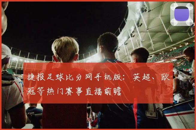 捷报足球比分网手机版:英超、欧冠等热门赛事直播前瞻